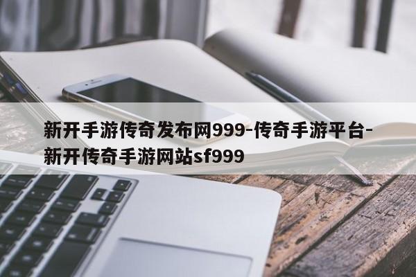 新开手游传奇发布网999-传奇手游平台-新开传奇手游网站sf999