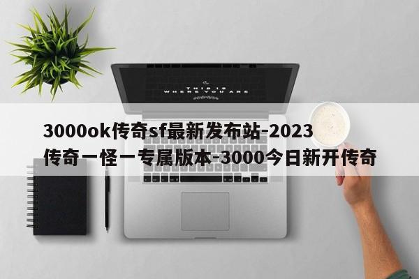3000ok传奇sf最新发布站-2023传奇一怪一专属版本-3000今日新开传奇