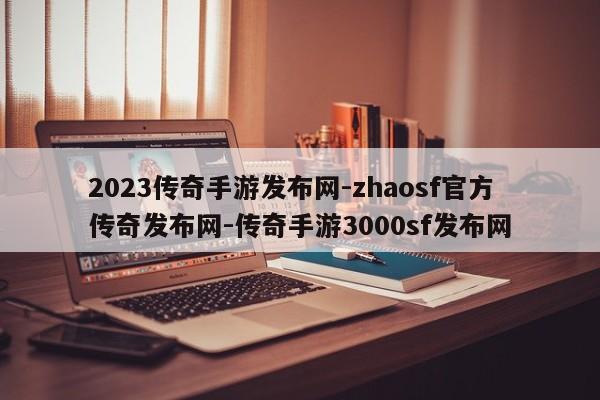 2023传奇手游发布网-zhaosf官方传奇发布网-传奇手游3000sf发布网